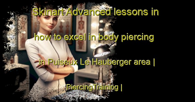 Skinart Advanced lessons in how to excel in body piercing in Puiseux Le Hauberger area | PiercingTraining | PiercingClasses | SkinartTraining-France